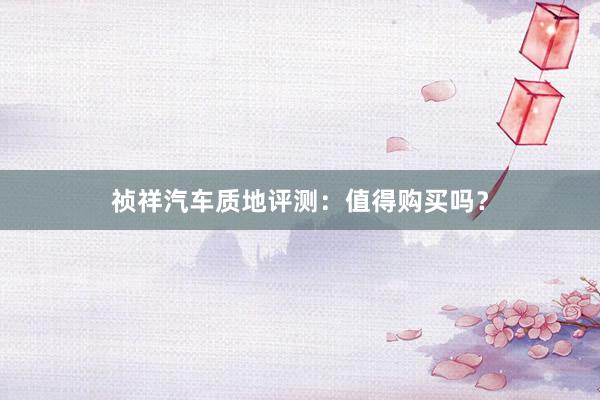 祯祥汽车质地评测：值得购买吗？