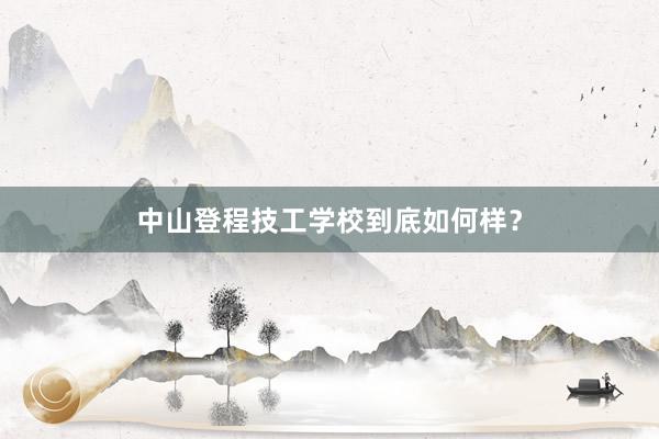中山登程技工学校到底如何样？